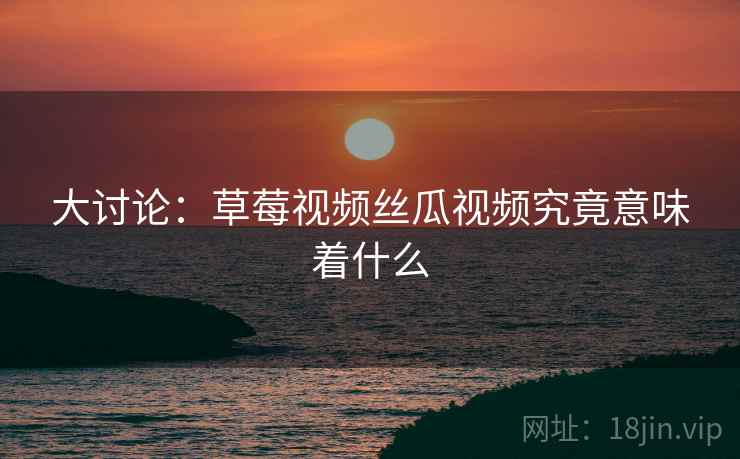 大讨论：草莓视频丝瓜视频究竟意味着什么  第2张