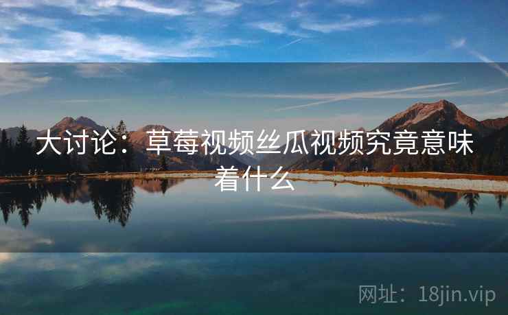 大讨论：草莓视频丝瓜视频究竟意味着什么