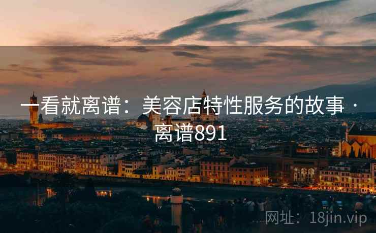 一看就离谱：美容店特性服务的故事 · 离谱891  第1张