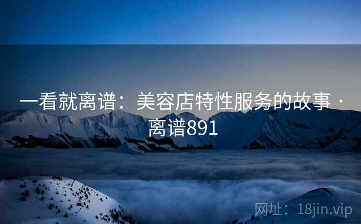 一看就离谱：美容店特性服务的故事 · 离谱891  第2张