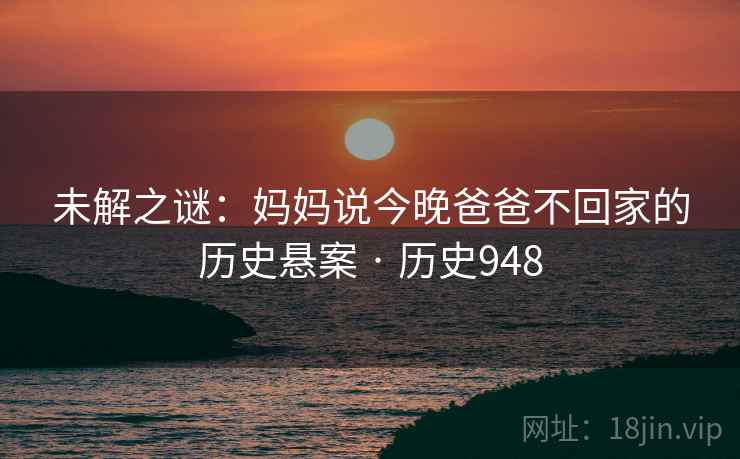 未解之谜：妈妈说今晚爸爸不回家的历史悬案 · 历史948  第1张
