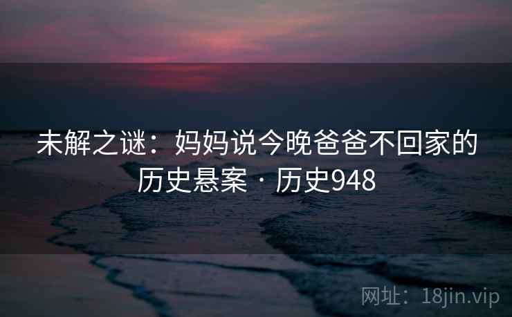 未解之谜：妈妈说今晚爸爸不回家的历史悬案 · 历史948  第2张