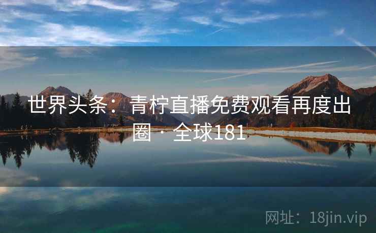 世界头条：青柠直播免费观看再度出圈 · 全球181