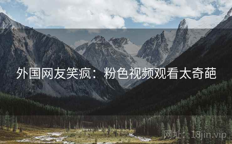 外国网友笑疯：粉色视频观看太奇葩