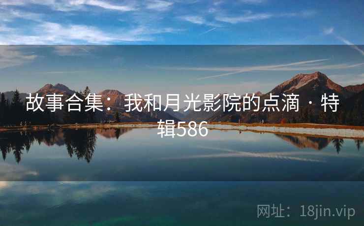 故事合集：我和月光影院的点滴 · 特辑586