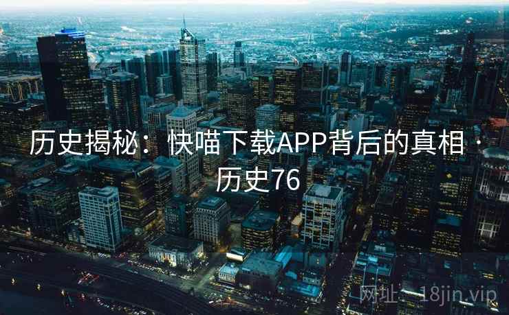 历史揭秘：快喵下载APP背后的真相 · 历史76  第2张