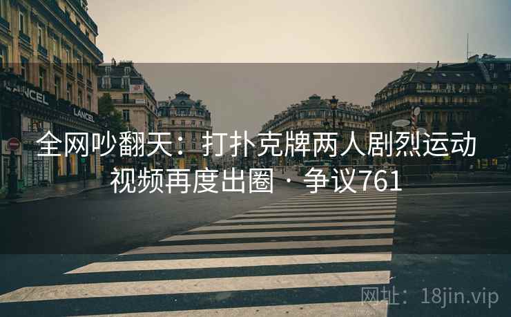 全网吵翻天：打扑克牌两人剧烈运动视频再度出圈 · 争议761  第2张