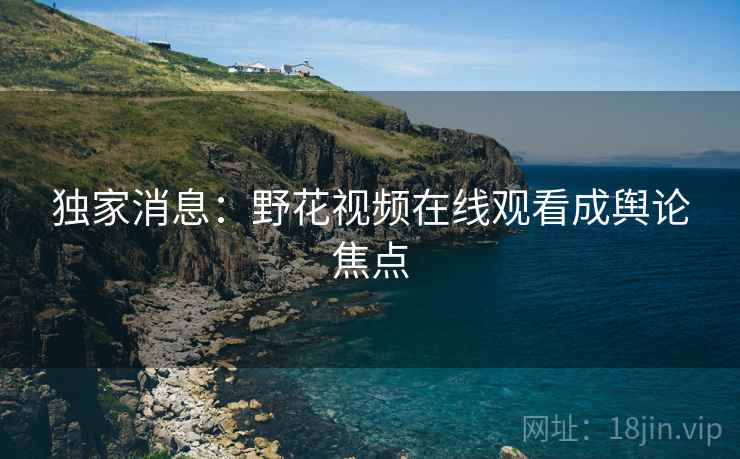 独家消息：野花视频在线观看成舆论焦点
