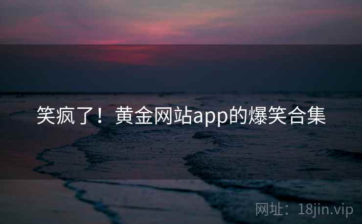 笑疯了！黄金网站app的爆笑合集