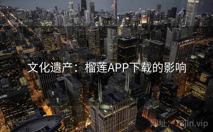 文化遗产：榴莲APP下载的影响  第2张