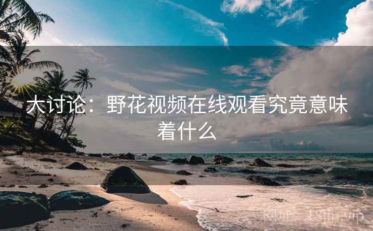 大讨论：野花视频在线观看究竟意味着什么  第2张