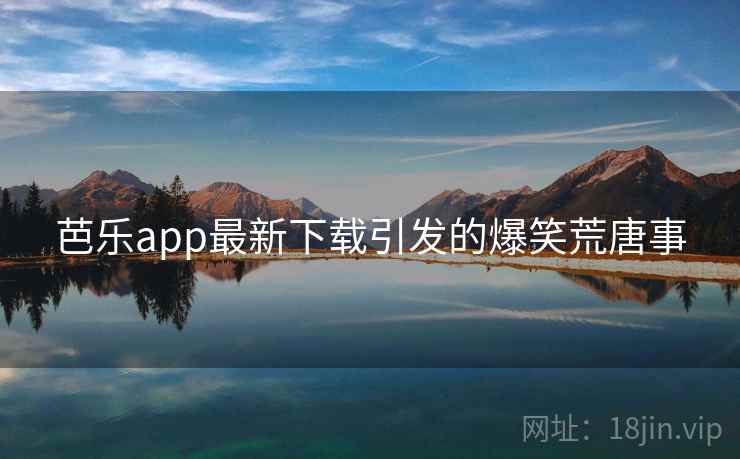 芭乐app最新下载引发的爆笑荒唐事  第1张