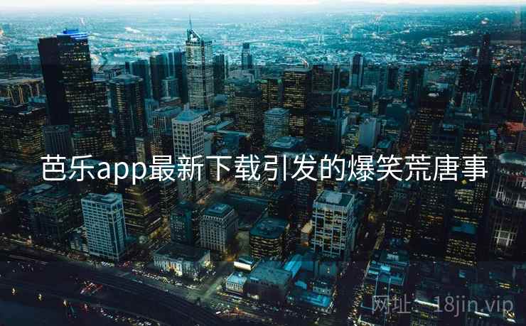 芭乐app最新下载引发的爆笑荒唐事  第2张