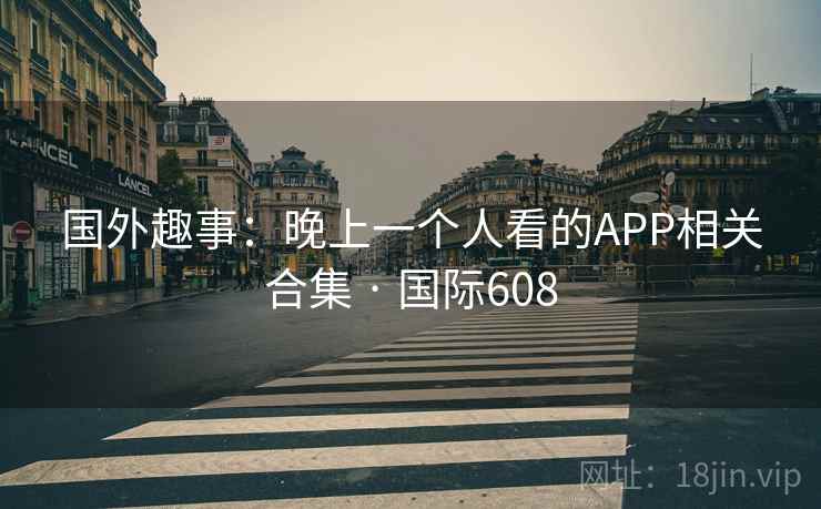 国外趣事：晚上一个人看的APP相关合集 · 国际608