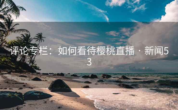 评论专栏：如何看待樱桃直播 · 新闻53  第1张
