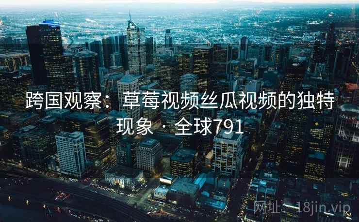 跨国观察:草莓视频丝瓜视频的独特现象 · 全球791 第2张 跨国观察:草莓视频丝瓜视频的独特现象 · 全球791 第2张