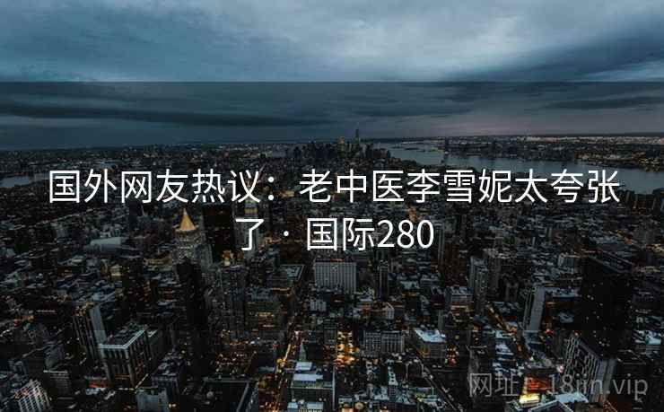国外网友热议：老中医李雪妮太夸张了 · 国际280