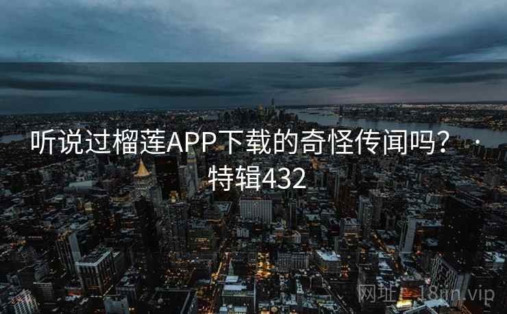 听说过榴莲APP下载的奇怪传闻吗？ · 特辑432  第1张