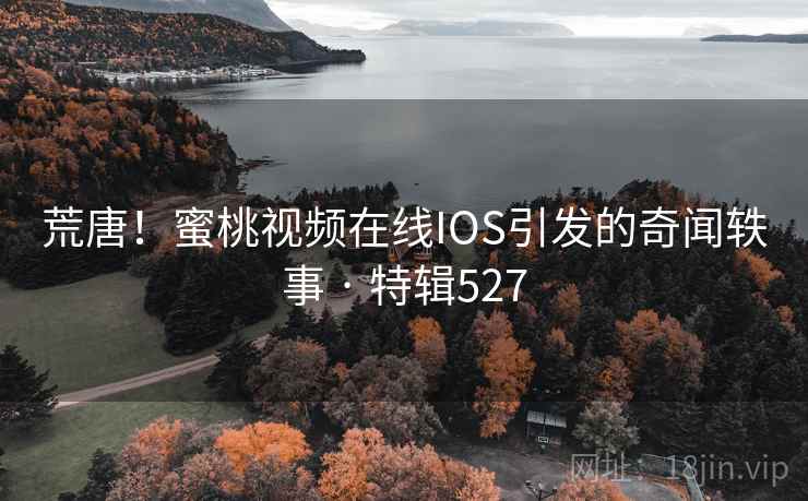 荒唐！蜜桃视频在线IOS引发的奇闻轶事 · 特辑527  第2张