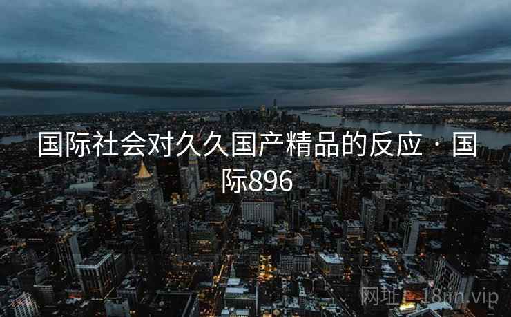 国际社会对久久国产精品的反应 · 国际896  第2张