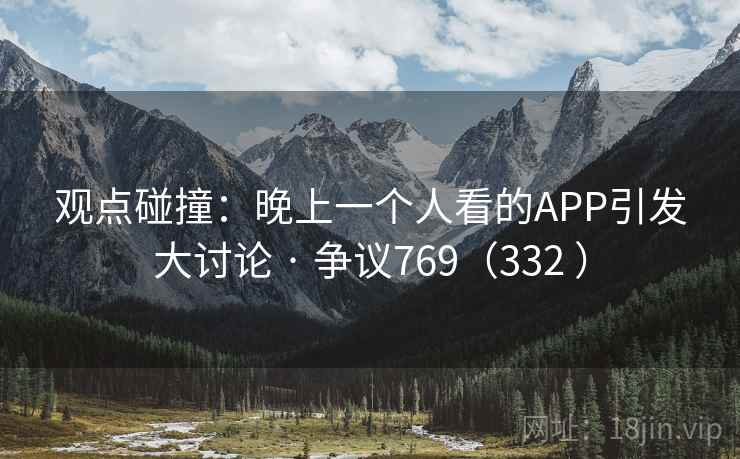 观点碰撞:晚上一个人看的APP引发大讨论 · 争议769(332 ) 第1张 观点碰撞:晚上一个人看的APP引发大讨论 · 争议769(332 ) 第1张