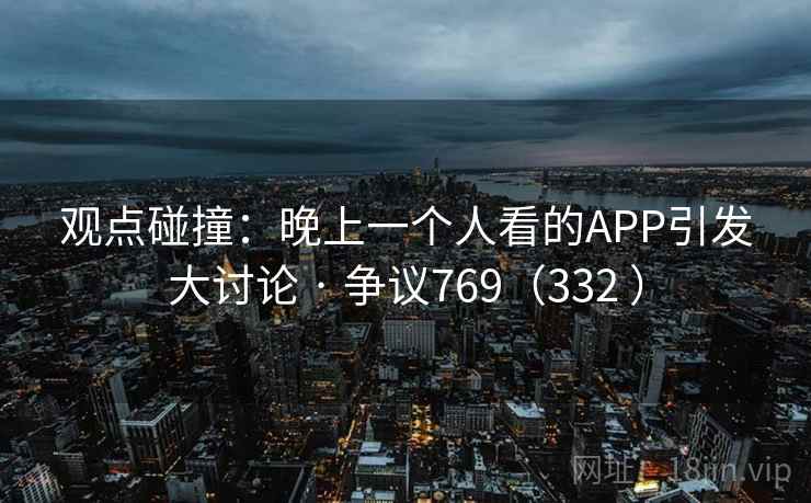 观点碰撞:晚上一个人看的APP引发大讨论 · 争议769(332 ) 第2张 观点碰撞:晚上一个人看的APP引发大讨论 · 争议769(332 ) 第2张