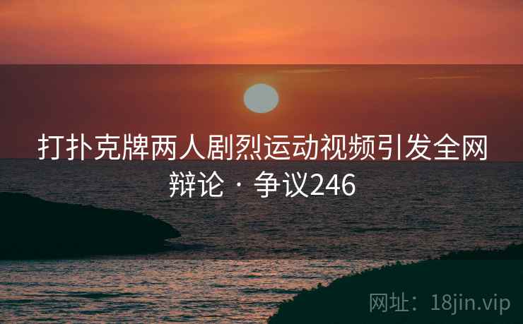 打扑克牌两人剧烈运动视频引发全网辩论 · 争议246  第2张