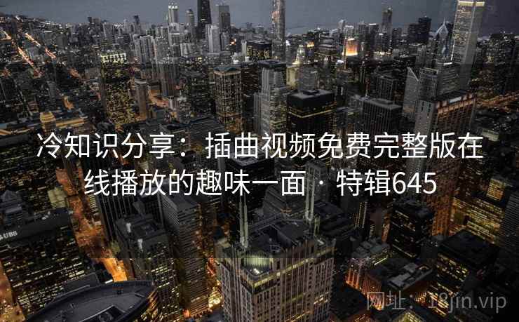 冷知识分享：插曲视频免费完整版在线播放的趣味一面 · 特辑645  第1张