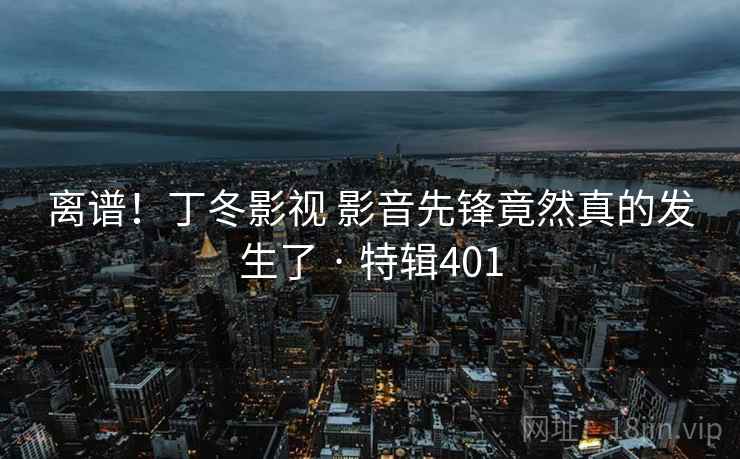 离谱！丁冬影视 影音先锋竟然真的发生了 · 特辑401