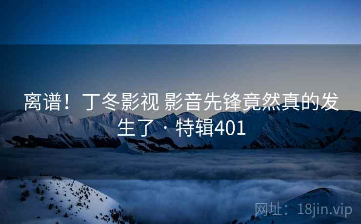离谱！丁冬影视 影音先锋竟然真的发生了 · 特辑401  第2张
