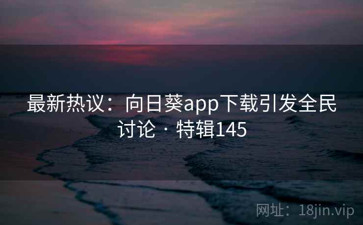 最新热议：向日葵app下载引发全民讨论 · 特辑145  第2张