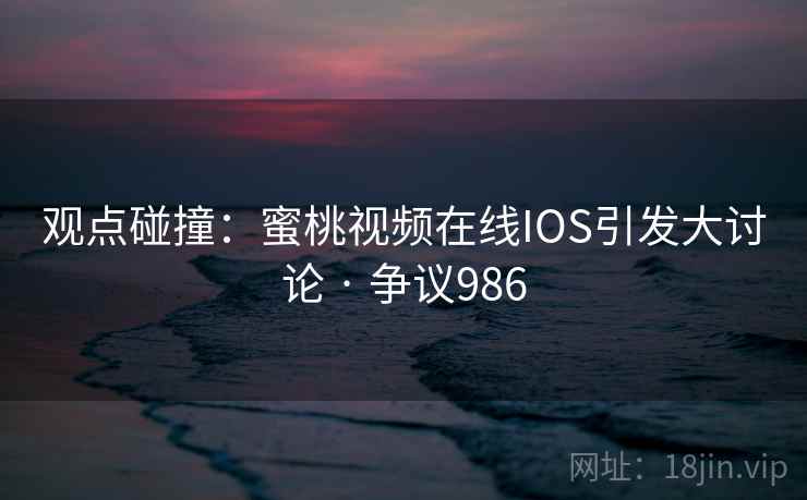 观点碰撞：蜜桃视频在线IOS引发大讨论 · 争议986  第1张