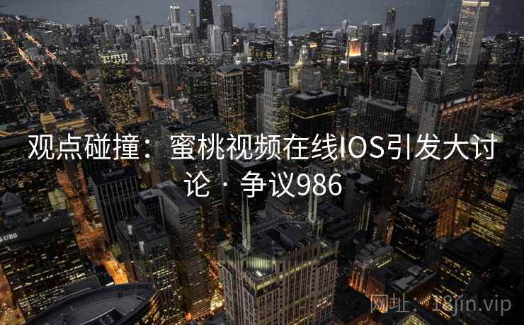 观点碰撞：蜜桃视频在线IOS引发大讨论 · 争议986  第2张