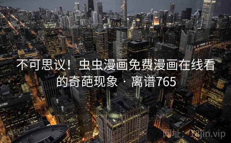 不可思议！虫虫漫画免费漫画在线看的奇葩现象 · 离谱765  第2张