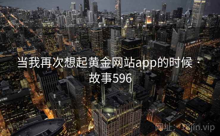 当我再次想起黄金网站app的时候 · 故事596  第1张