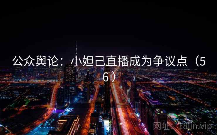 公众舆论：小妲己直播成为争议点（56 ）  第2张