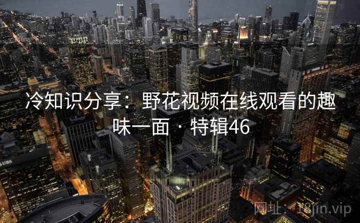 冷知识分享：野花视频在线观看的趣味一面 · 特辑46  第2张