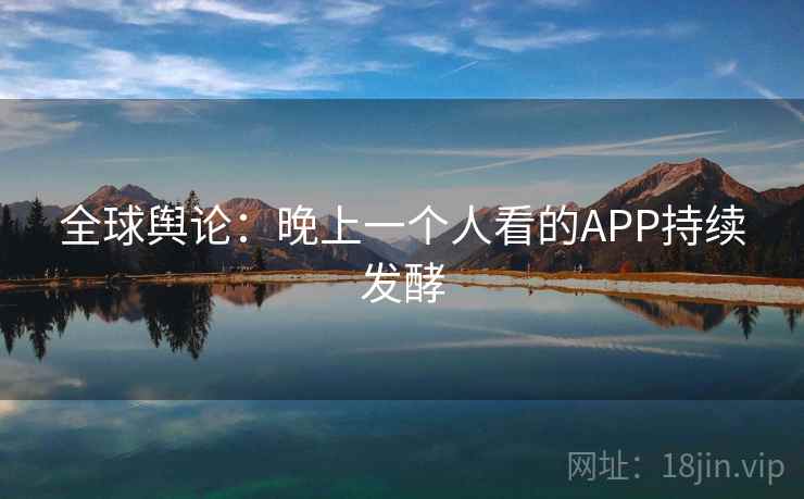 全球舆论：晚上一个人看的APP持续发酵  第2张