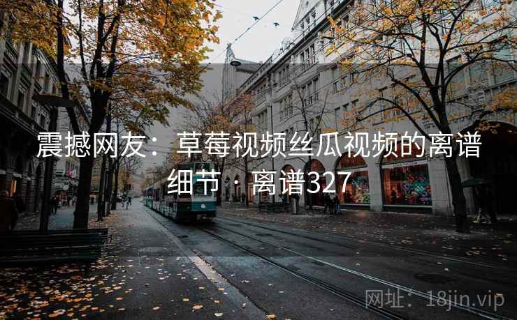 震撼网友:草莓视频丝瓜视频的离谱细节 · 离谱327 第2张 震撼网友:草莓视频丝瓜视频的离谱细节 · 离谱327 第2张