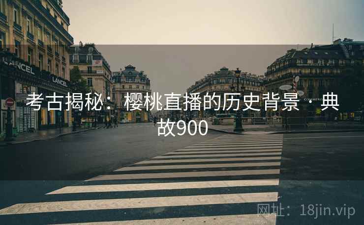 考古揭秘：樱桃直播的历史背景 · 典故900  第2张
