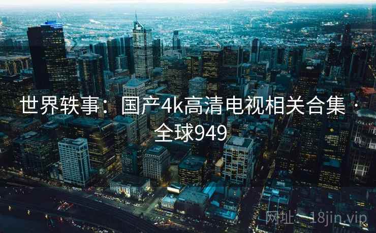 世界轶事:国产4k高清电视相关合集 · 全球949  第1张 世界轶事:国产4k高清电视相关合集 · 全球949  第1张