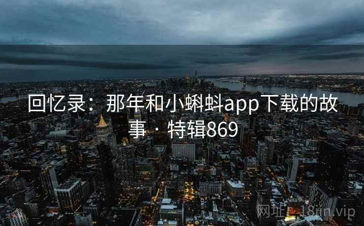 回忆录：那年和小蝌蚪app下载的故事 · 特辑869  第2张