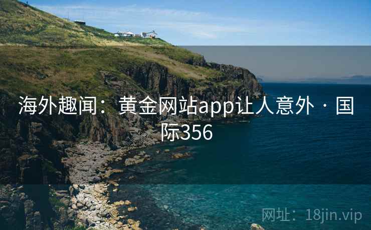海外趣闻：黄金网站app让人意外 · 国际356