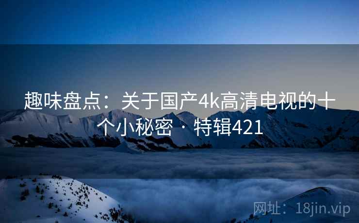 趣味盘点：关于国产4k高清电视的十个小秘密 · 特辑421  第1张