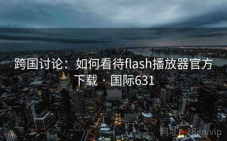 跨国讨论:如何看待flash播放器官方下载 · 国际631 第2张 跨国讨论:如何看待flash播放器官方下载 · 国际631 第2张