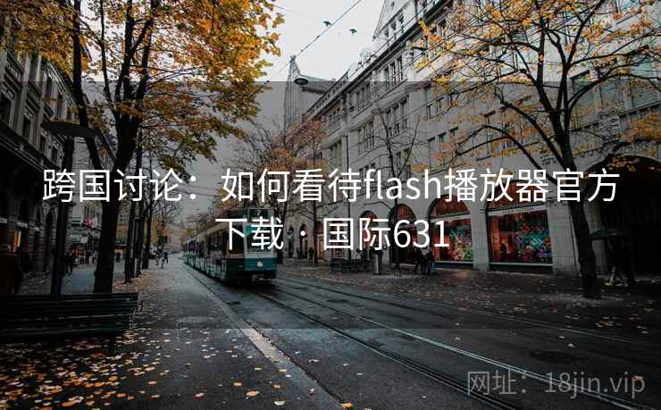 跨国讨论:如何看待flash播放器官方下载 · 国际631 第1张 跨国讨论:如何看待flash播放器官方下载 · 国际631 第1张