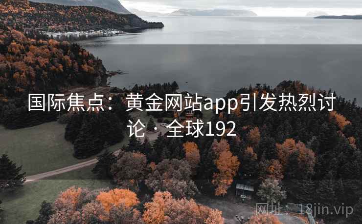 国际焦点：黄金网站app引发热烈讨论 · 全球192  第2张