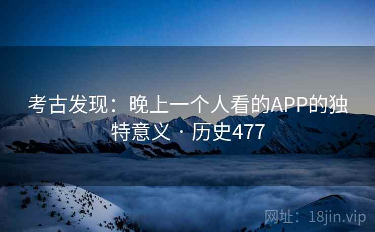 考古发现：晚上一个人看的APP的独特意义 · 历史477  第1张