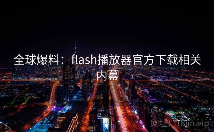 全球爆料：flash播放器官方下载相关内幕  第1张
