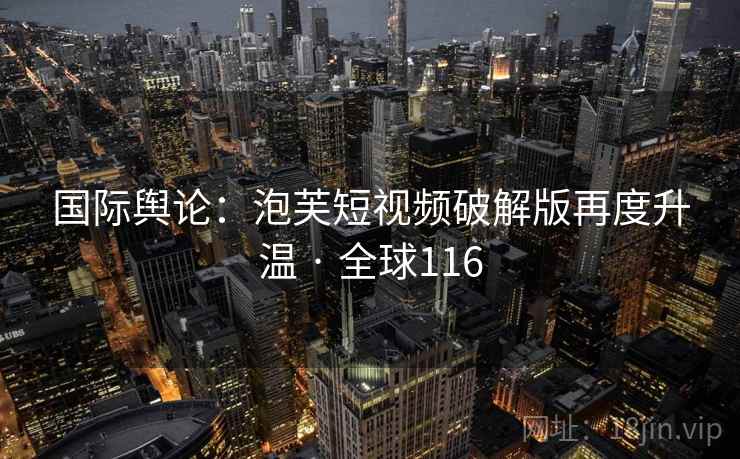 国际舆论：泡芙短视频破解版再度升温 · 全球116  第1张
